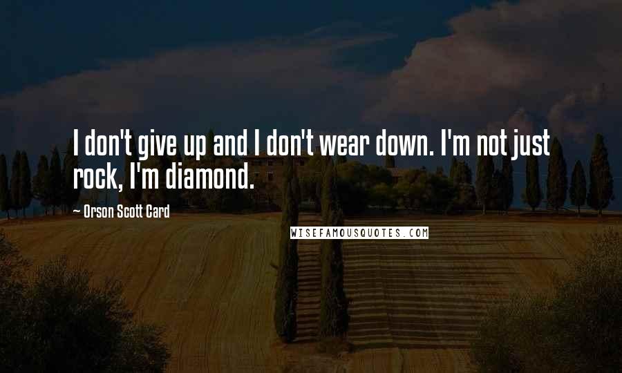 Orson Scott Card Quotes: I don't give up and I don't wear down. I'm not just rock, I'm diamond.