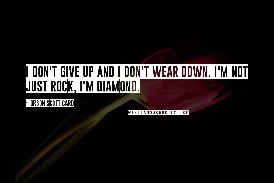 Orson Scott Card Quotes: I don't give up and I don't wear down. I'm not just rock, I'm diamond.