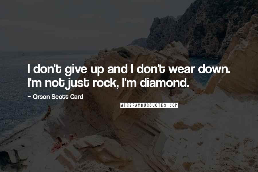 Orson Scott Card Quotes: I don't give up and I don't wear down. I'm not just rock, I'm diamond.