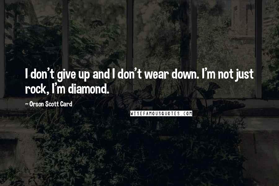 Orson Scott Card Quotes: I don't give up and I don't wear down. I'm not just rock, I'm diamond.