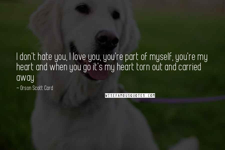 Orson Scott Card Quotes: I don't hate you, I love you, you're part of myself, you're my heart and when you go it's my heart torn out and carried away