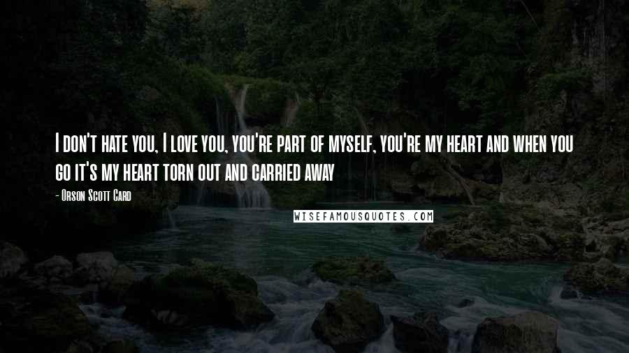 Orson Scott Card Quotes: I don't hate you, I love you, you're part of myself, you're my heart and when you go it's my heart torn out and carried away