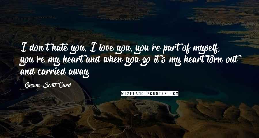Orson Scott Card Quotes: I don't hate you, I love you, you're part of myself, you're my heart and when you go it's my heart torn out and carried away