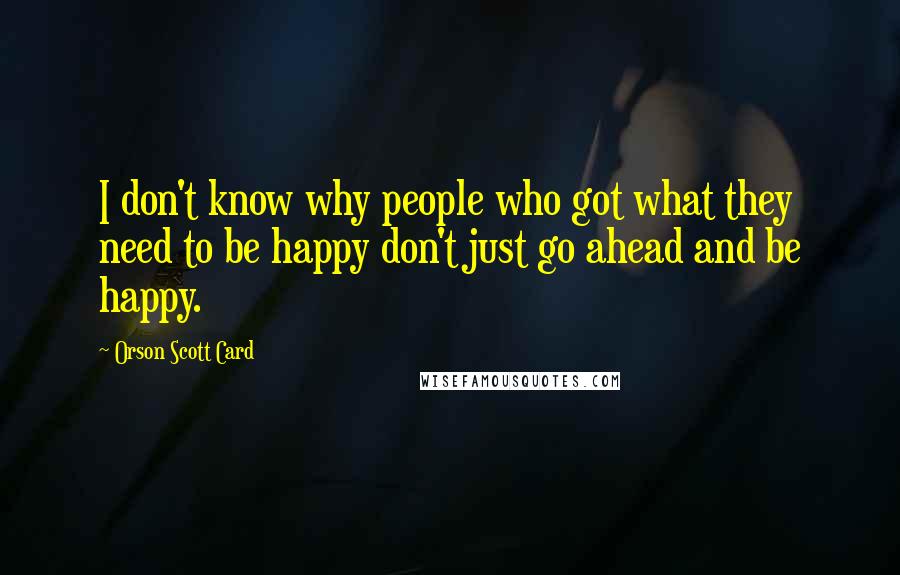 Orson Scott Card Quotes: I don't know why people who got what they need to be happy don't just go ahead and be happy.