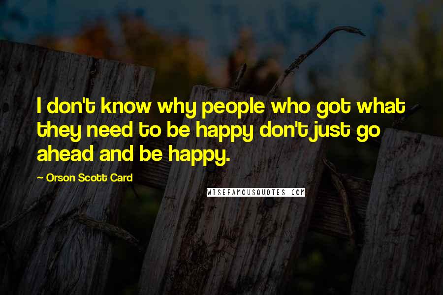 Orson Scott Card Quotes: I don't know why people who got what they need to be happy don't just go ahead and be happy.