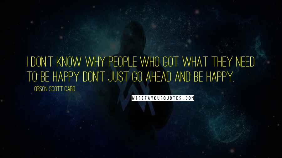 Orson Scott Card Quotes: I don't know why people who got what they need to be happy don't just go ahead and be happy.