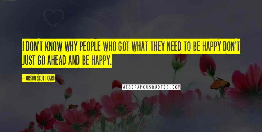 Orson Scott Card Quotes: I don't know why people who got what they need to be happy don't just go ahead and be happy.