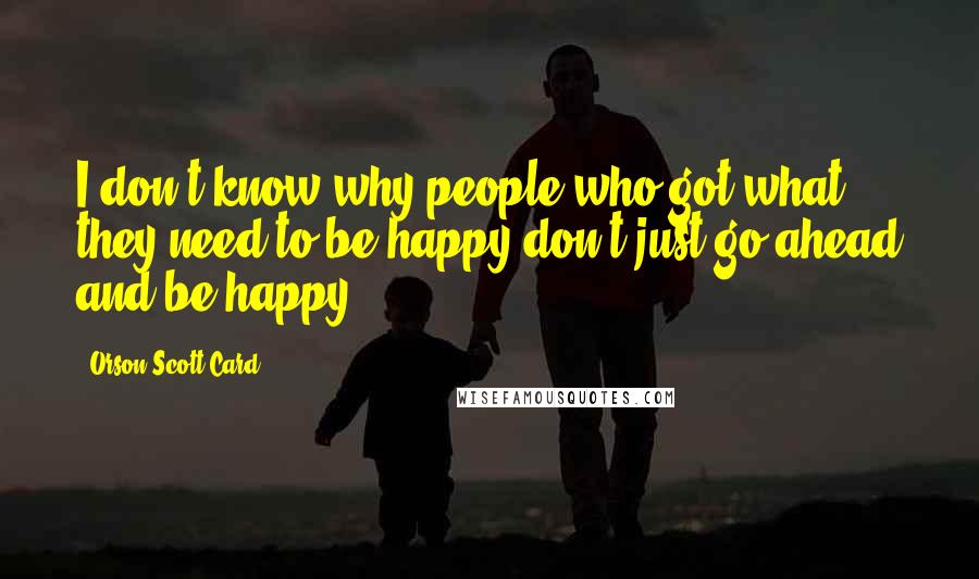 Orson Scott Card Quotes: I don't know why people who got what they need to be happy don't just go ahead and be happy.