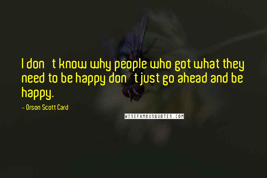 Orson Scott Card Quotes: I don't know why people who got what they need to be happy don't just go ahead and be happy.