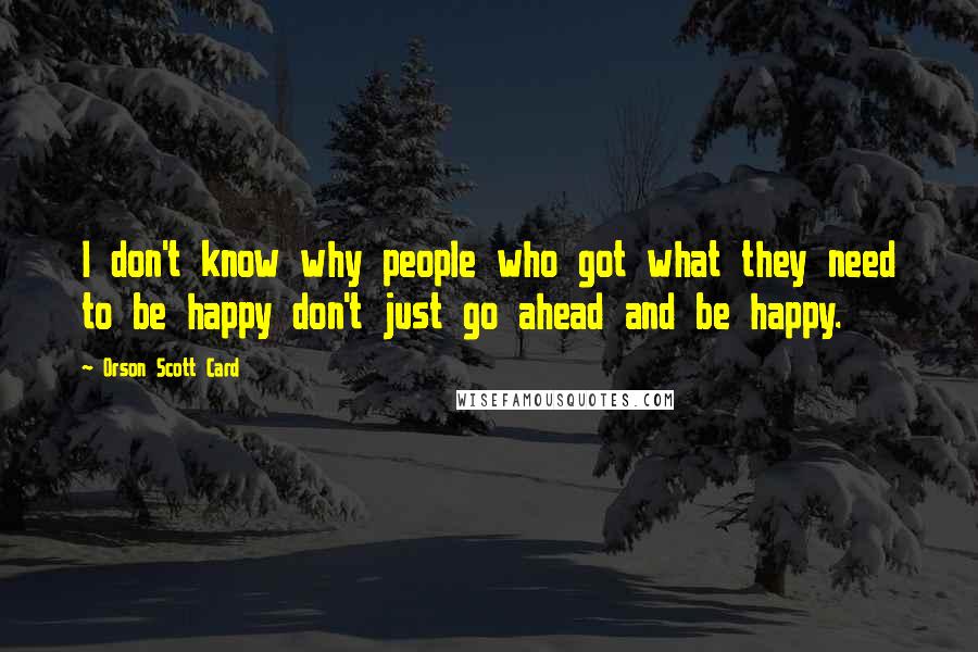 Orson Scott Card Quotes: I don't know why people who got what they need to be happy don't just go ahead and be happy.