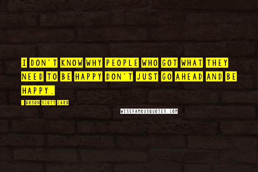Orson Scott Card Quotes: I don't know why people who got what they need to be happy don't just go ahead and be happy.