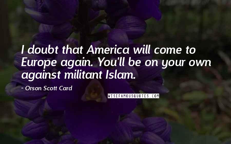 Orson Scott Card Quotes: I doubt that America will come to Europe again. You'll be on your own against militant Islam.