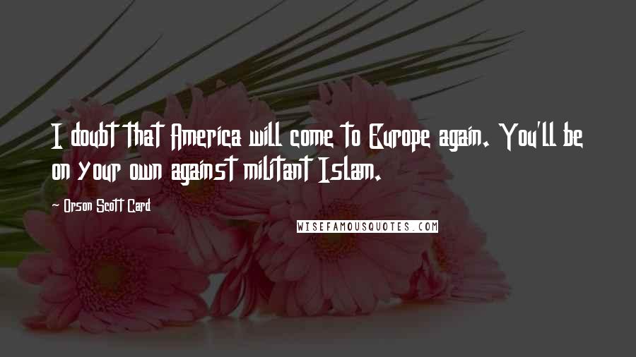 Orson Scott Card Quotes: I doubt that America will come to Europe again. You'll be on your own against militant Islam.