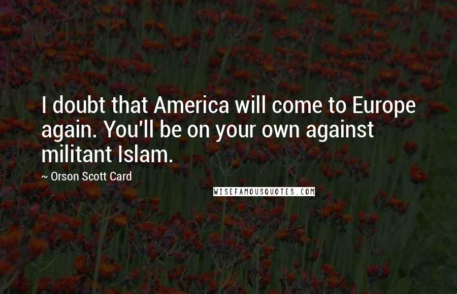 Orson Scott Card Quotes: I doubt that America will come to Europe again. You'll be on your own against militant Islam.