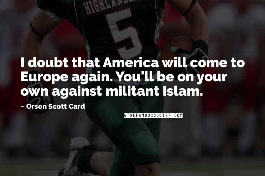 Orson Scott Card Quotes: I doubt that America will come to Europe again. You'll be on your own against militant Islam.