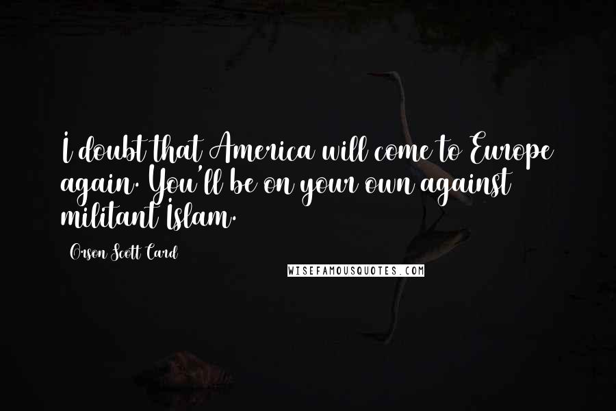 Orson Scott Card Quotes: I doubt that America will come to Europe again. You'll be on your own against militant Islam.