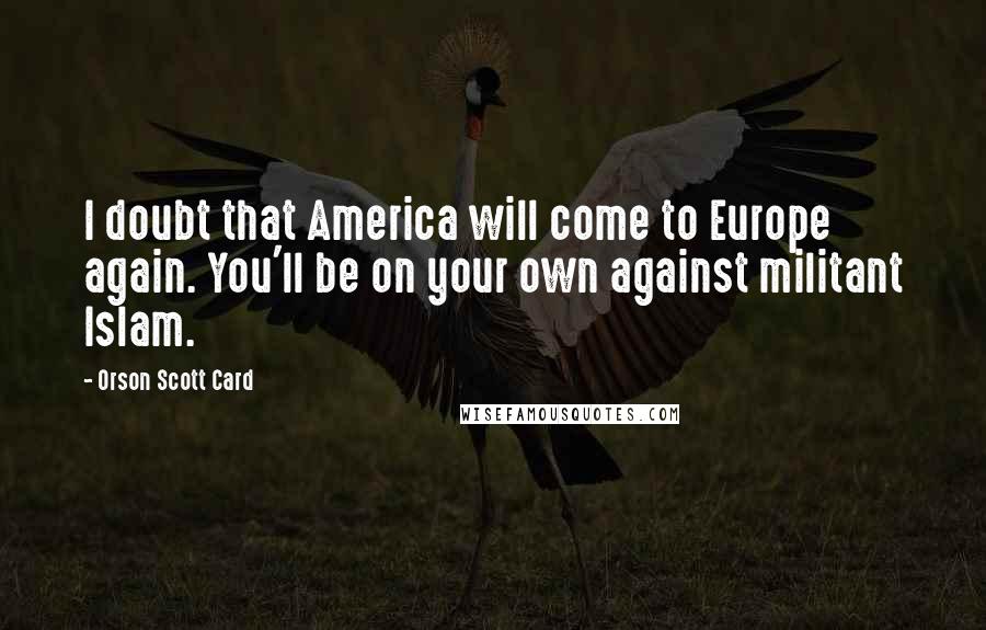 Orson Scott Card Quotes: I doubt that America will come to Europe again. You'll be on your own against militant Islam.