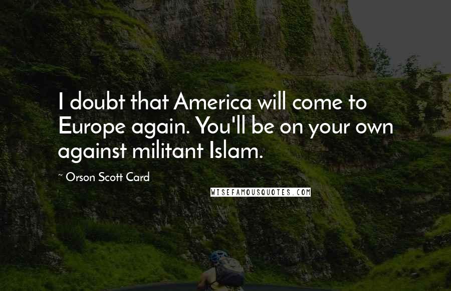 Orson Scott Card Quotes: I doubt that America will come to Europe again. You'll be on your own against militant Islam.