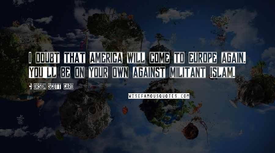 Orson Scott Card Quotes: I doubt that America will come to Europe again. You'll be on your own against militant Islam.