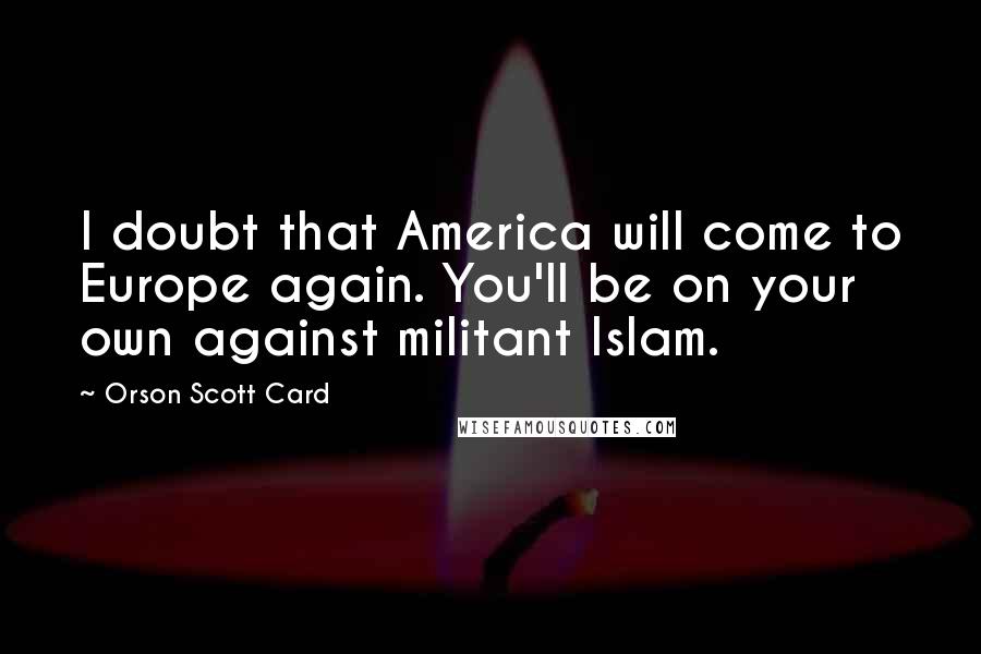 Orson Scott Card Quotes: I doubt that America will come to Europe again. You'll be on your own against militant Islam.