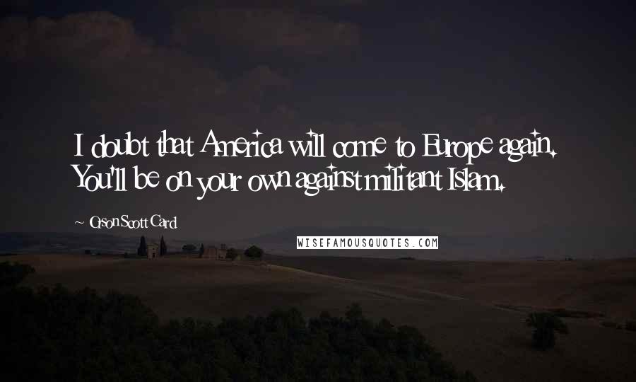 Orson Scott Card Quotes: I doubt that America will come to Europe again. You'll be on your own against militant Islam.