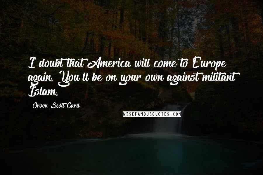 Orson Scott Card Quotes: I doubt that America will come to Europe again. You'll be on your own against militant Islam.