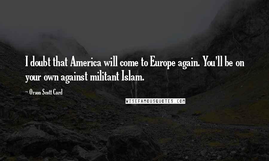 Orson Scott Card Quotes: I doubt that America will come to Europe again. You'll be on your own against militant Islam.