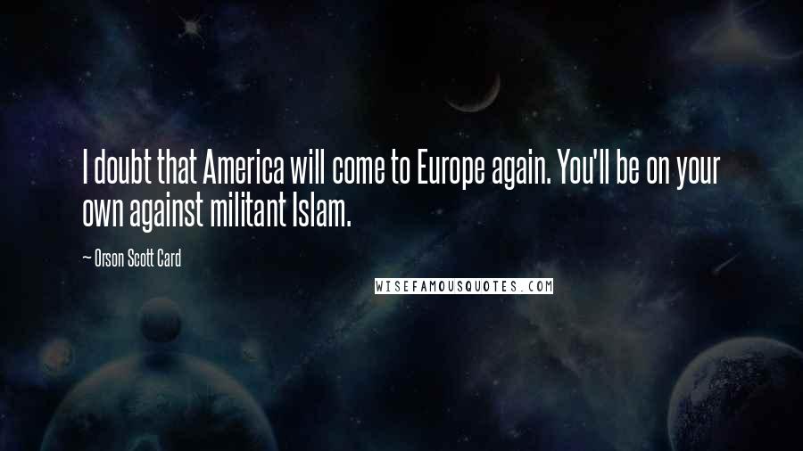 Orson Scott Card Quotes: I doubt that America will come to Europe again. You'll be on your own against militant Islam.