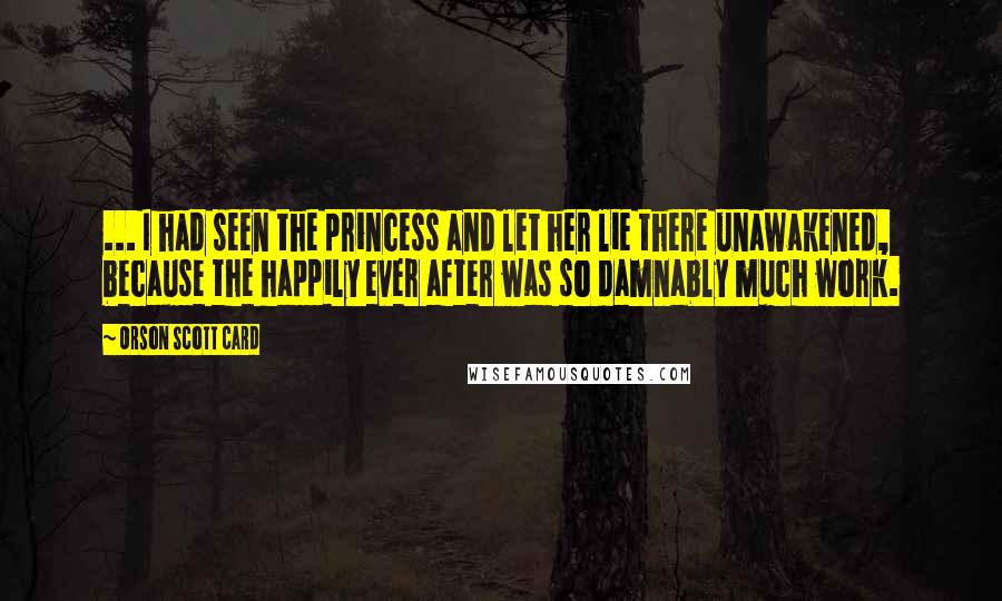 Orson Scott Card Quotes: ... I had seen the princess and let her lie there unawakened, because the happily ever after was so damnably much work.