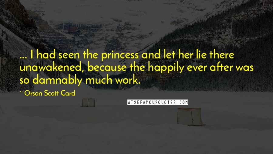 Orson Scott Card Quotes: ... I had seen the princess and let her lie there unawakened, because the happily ever after was so damnably much work.