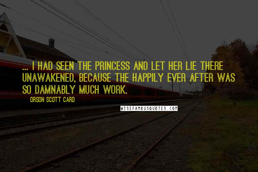 Orson Scott Card Quotes: ... I had seen the princess and let her lie there unawakened, because the happily ever after was so damnably much work.