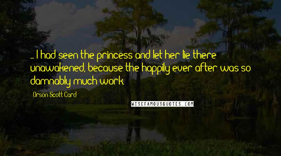 Orson Scott Card Quotes: ... I had seen the princess and let her lie there unawakened, because the happily ever after was so damnably much work.