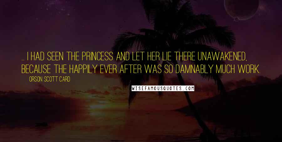 Orson Scott Card Quotes: ... I had seen the princess and let her lie there unawakened, because the happily ever after was so damnably much work.