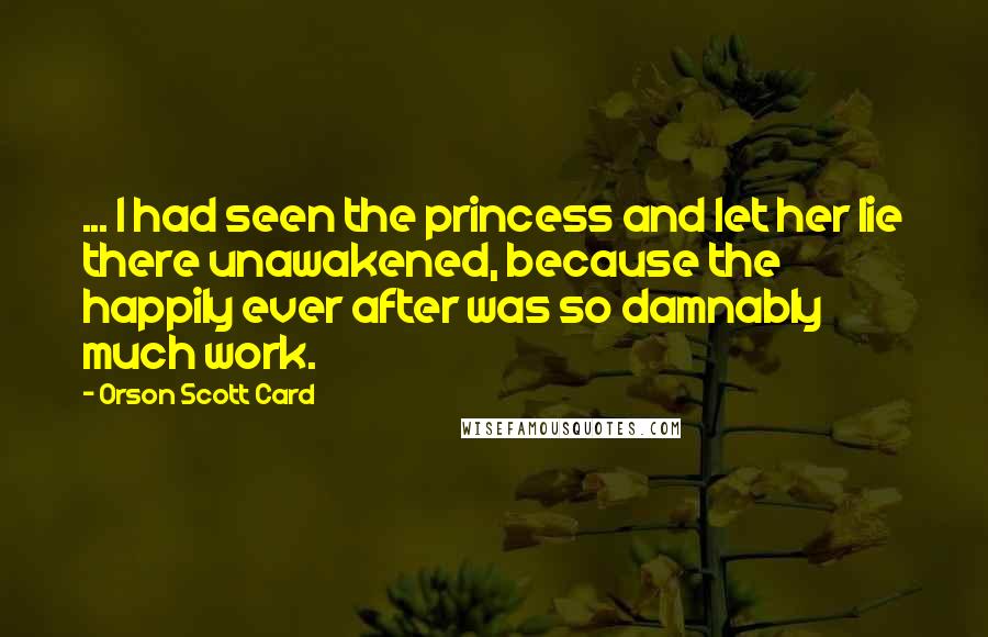 Orson Scott Card Quotes: ... I had seen the princess and let her lie there unawakened, because the happily ever after was so damnably much work.