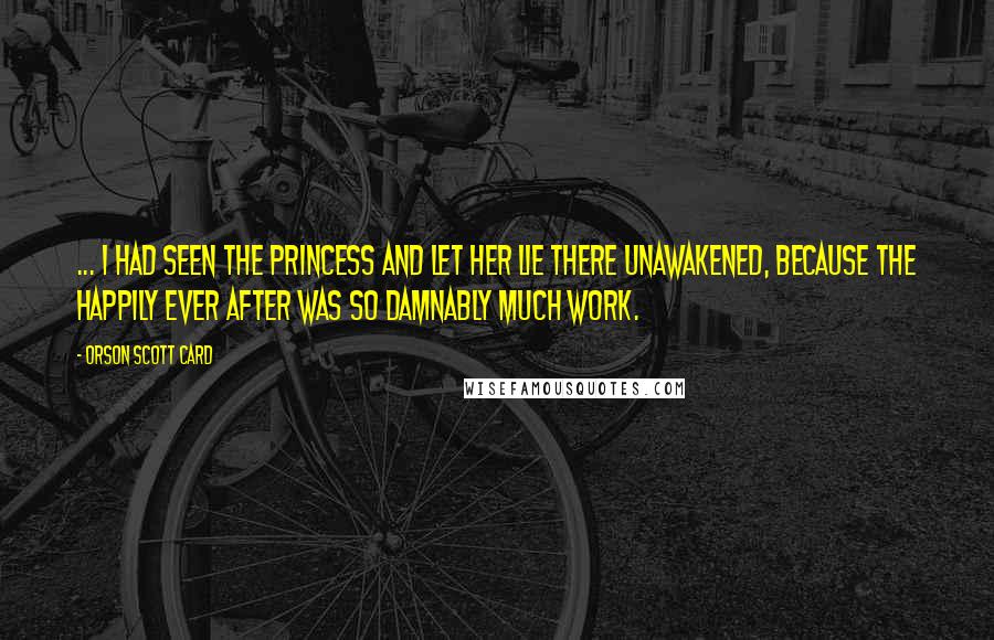 Orson Scott Card Quotes: ... I had seen the princess and let her lie there unawakened, because the happily ever after was so damnably much work.