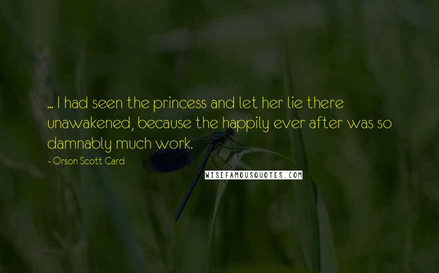 Orson Scott Card Quotes: ... I had seen the princess and let her lie there unawakened, because the happily ever after was so damnably much work.