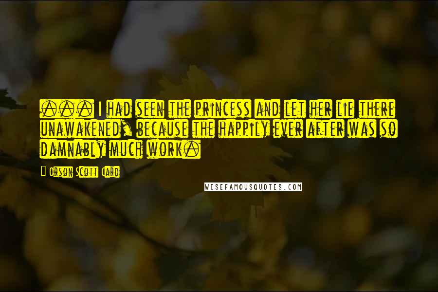 Orson Scott Card Quotes: ... I had seen the princess and let her lie there unawakened, because the happily ever after was so damnably much work.
