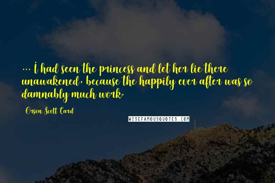 Orson Scott Card Quotes: ... I had seen the princess and let her lie there unawakened, because the happily ever after was so damnably much work.