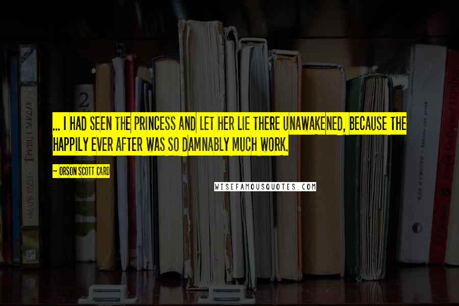 Orson Scott Card Quotes: ... I had seen the princess and let her lie there unawakened, because the happily ever after was so damnably much work.