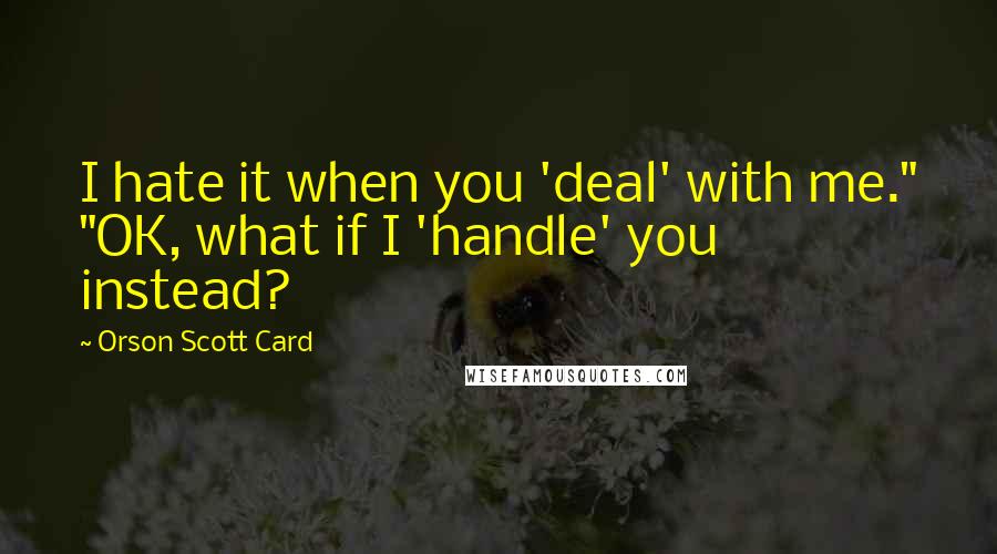 Orson Scott Card Quotes: I hate it when you 'deal' with me." "OK, what if I 'handle' you instead?