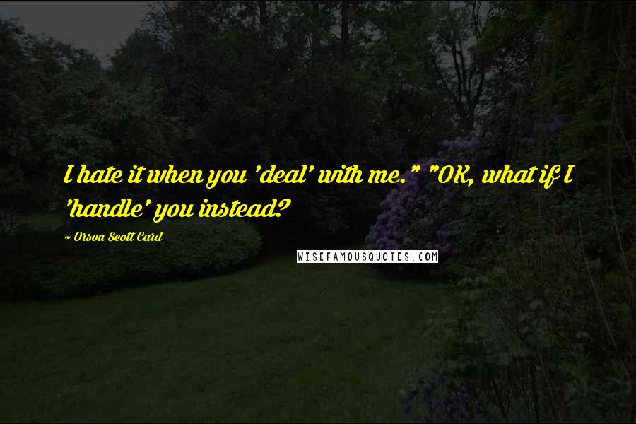 Orson Scott Card Quotes: I hate it when you 'deal' with me." "OK, what if I 'handle' you instead?