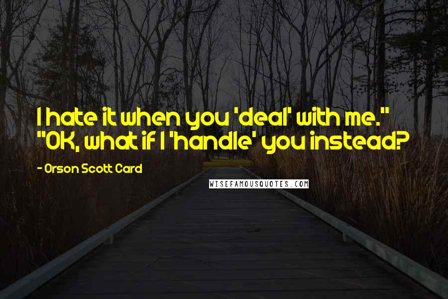 Orson Scott Card Quotes: I hate it when you 'deal' with me." "OK, what if I 'handle' you instead?