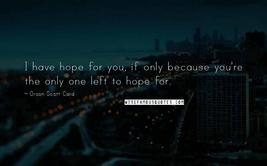 Orson Scott Card Quotes: I have hope for you, if only because you're the only one left to hope for.