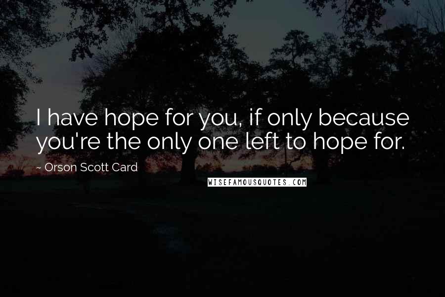 Orson Scott Card Quotes: I have hope for you, if only because you're the only one left to hope for.