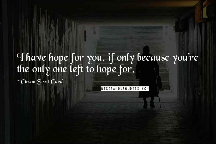 Orson Scott Card Quotes: I have hope for you, if only because you're the only one left to hope for.