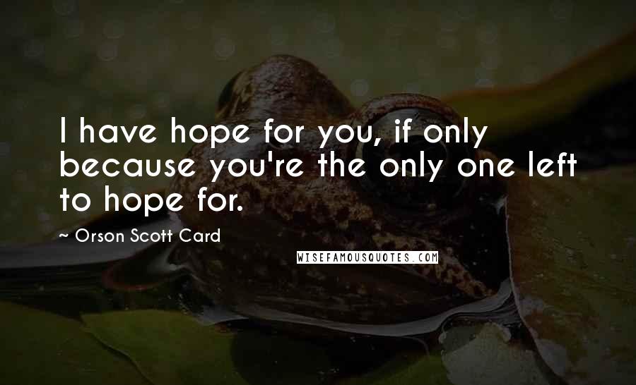 Orson Scott Card Quotes: I have hope for you, if only because you're the only one left to hope for.