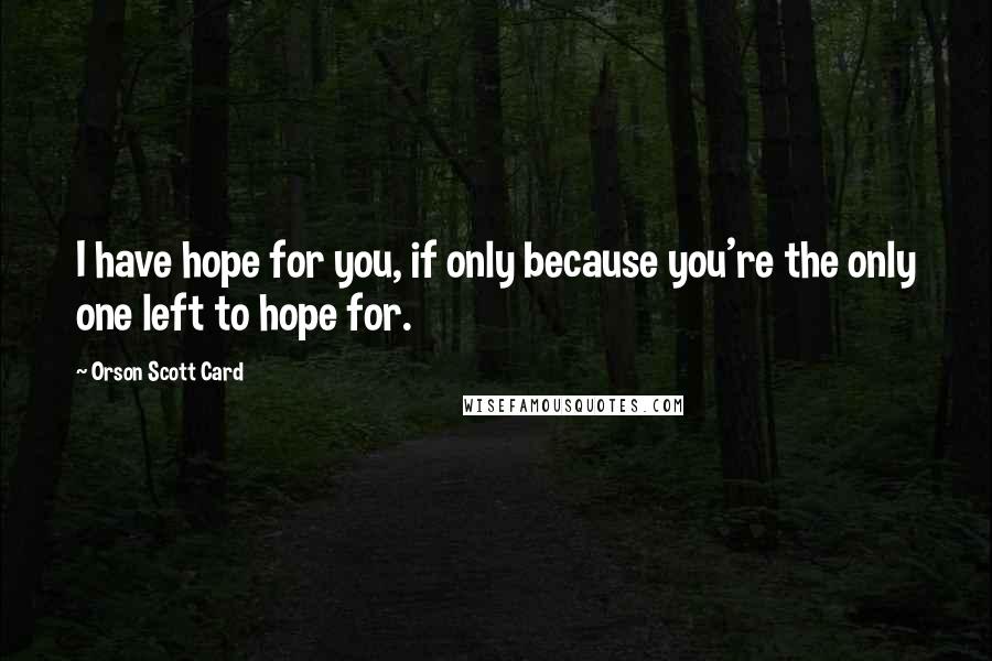 Orson Scott Card Quotes: I have hope for you, if only because you're the only one left to hope for.