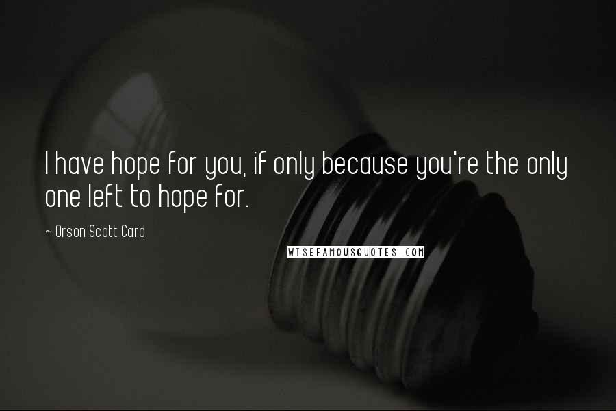 Orson Scott Card Quotes: I have hope for you, if only because you're the only one left to hope for.