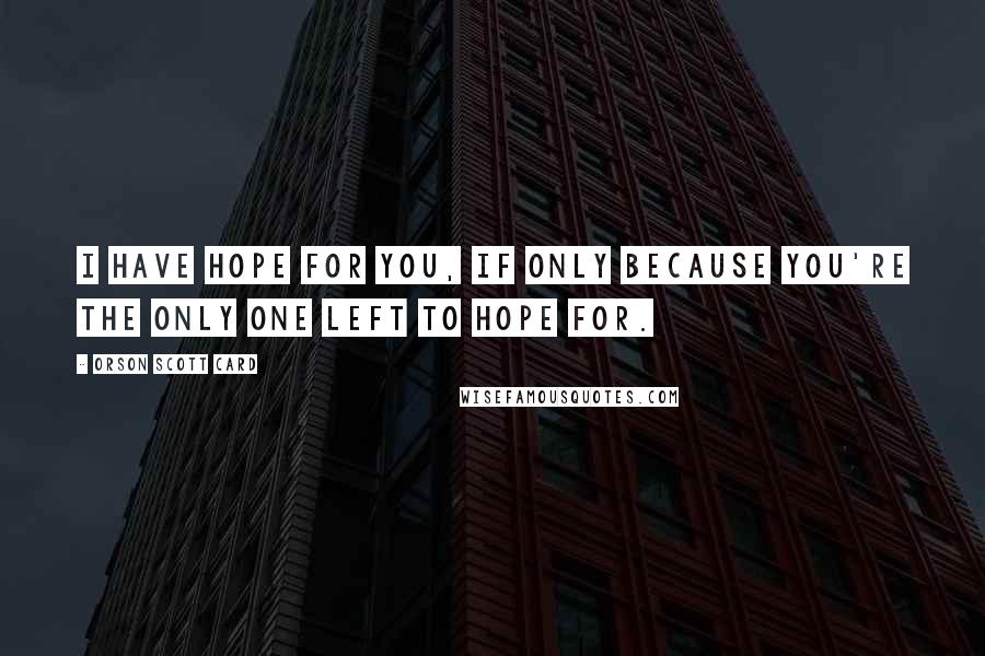 Orson Scott Card Quotes: I have hope for you, if only because you're the only one left to hope for.