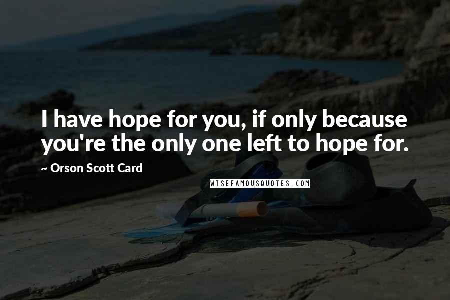 Orson Scott Card Quotes: I have hope for you, if only because you're the only one left to hope for.